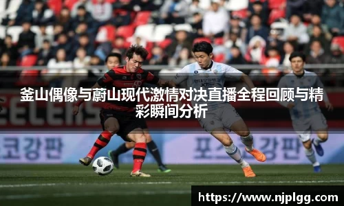 釜山偶像与蔚山现代激情对决直播全程回顾与精彩瞬间分析