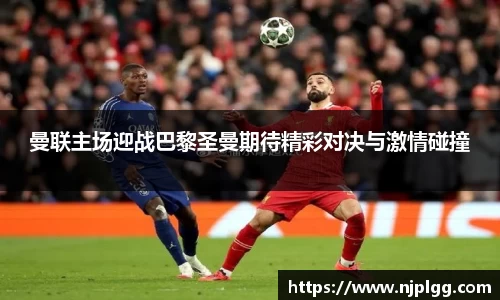 曼联主场迎战巴黎圣曼期待精彩对决与激情碰撞