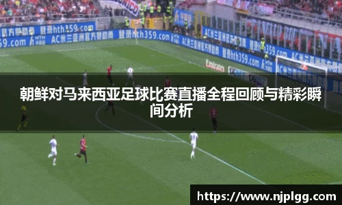 朝鲜对马来西亚足球比赛直播全程回顾与精彩瞬间分析