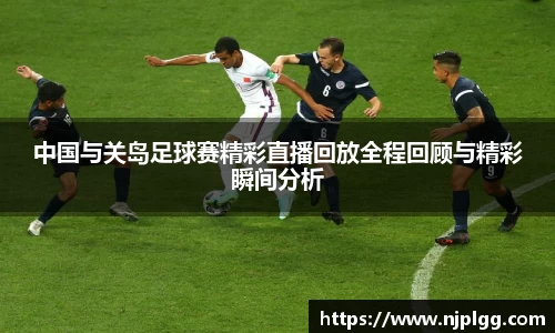中国与关岛足球赛精彩直播回放全程回顾与精彩瞬间分析