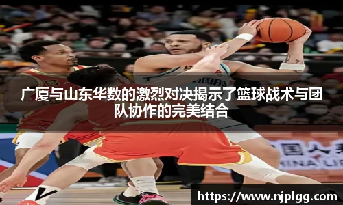 广厦与山东华数的激烈对决揭示了篮球战术与团队协作的完美结合